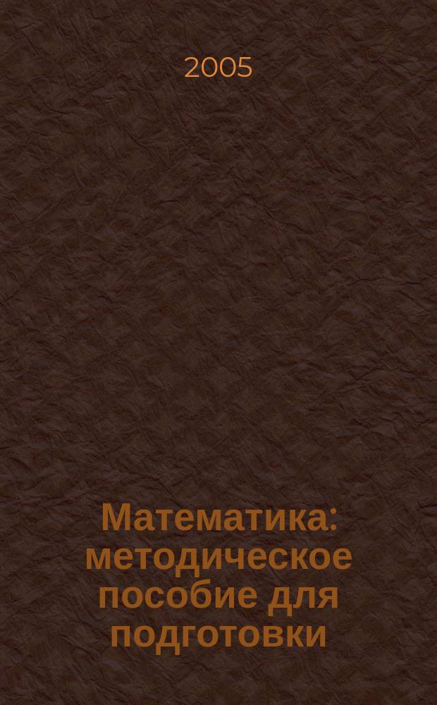 Математика : методическое пособие для подготовки : характеристика структуры и содержания экзаменационной работы, подробный анализ основных типов заданий, методические приемы формирования необходимых знаний и умений, материалы для проведения предэкзаменационных работ