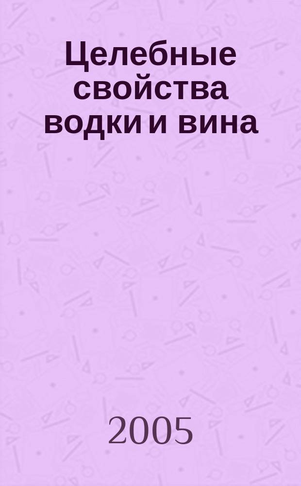 Целебные свойства водки и вина : Лечение водкой и вином. Нар. рецепты исцеления