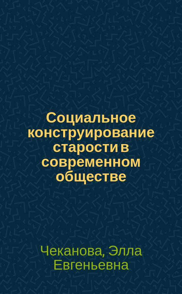 Социальное конструирование старости в современном обществе : автореф. дис. на соиск. учен. степ. д.социол.н. : спец. 22.00.04