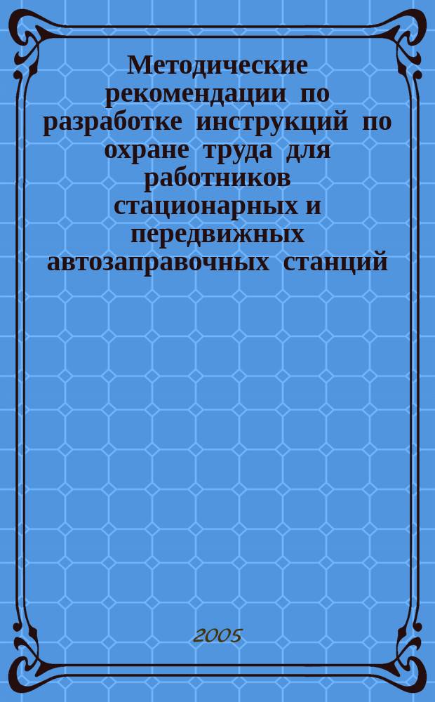 Методические рекомендации по разработке инструкций по охране труда для работников стационарных и передвижных автозаправочных станций, нефтебаз, складов ГСМ : образцы инструкций по охране труда : утв. М-вом труда и соц. развития РФ 17.05.2004