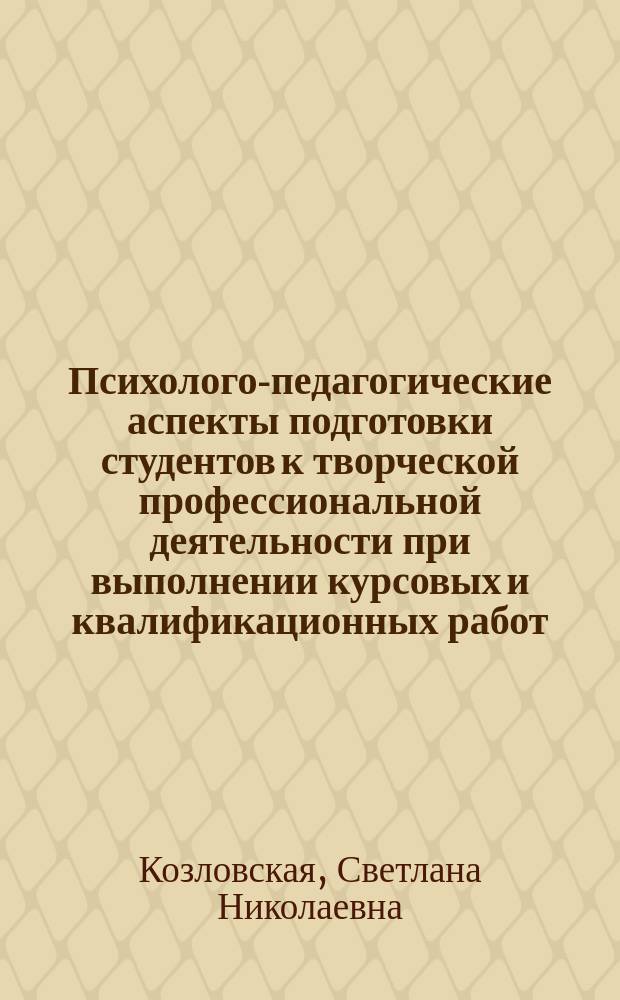 Психолого-педагогические аспекты подготовки студентов к творческой профессиональной деятельности при выполнении курсовых и квалификационных работ : учебное пособие (Специальность 031000 "Психология и педагогика")