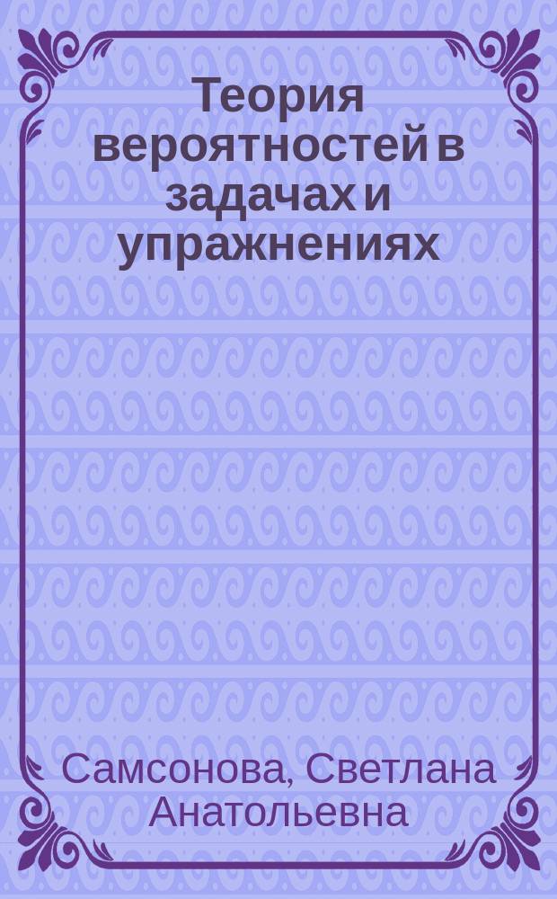 Теория вероятностей в задачах и упражнениях : учеб. пособие для студентов вузов, обучающихся по специальности 032100 - математика