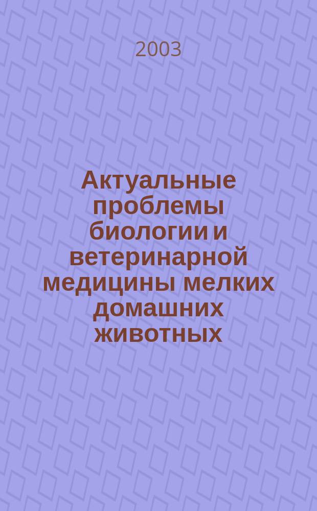 Актуальные проблемы биологии и ветеринарной медицины мелких домашних животных : материалы Всерос. науч. конф. аспирантов и студентов
