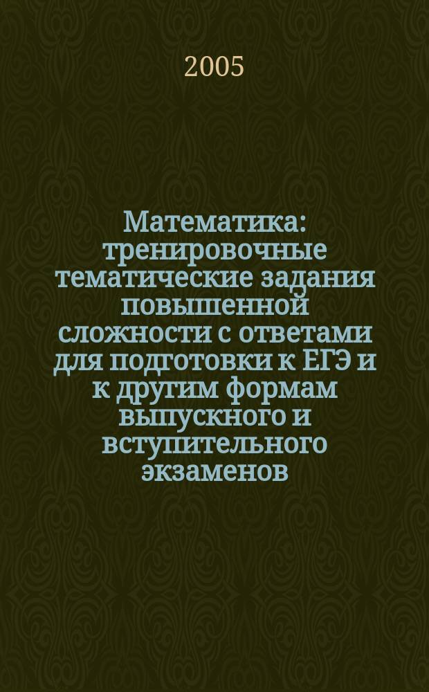 Математика : тренировочные тематические задания повышенной сложности с ответами для подготовки к ЕГЭ и к другим формам выпускного и вступительного экзаменов