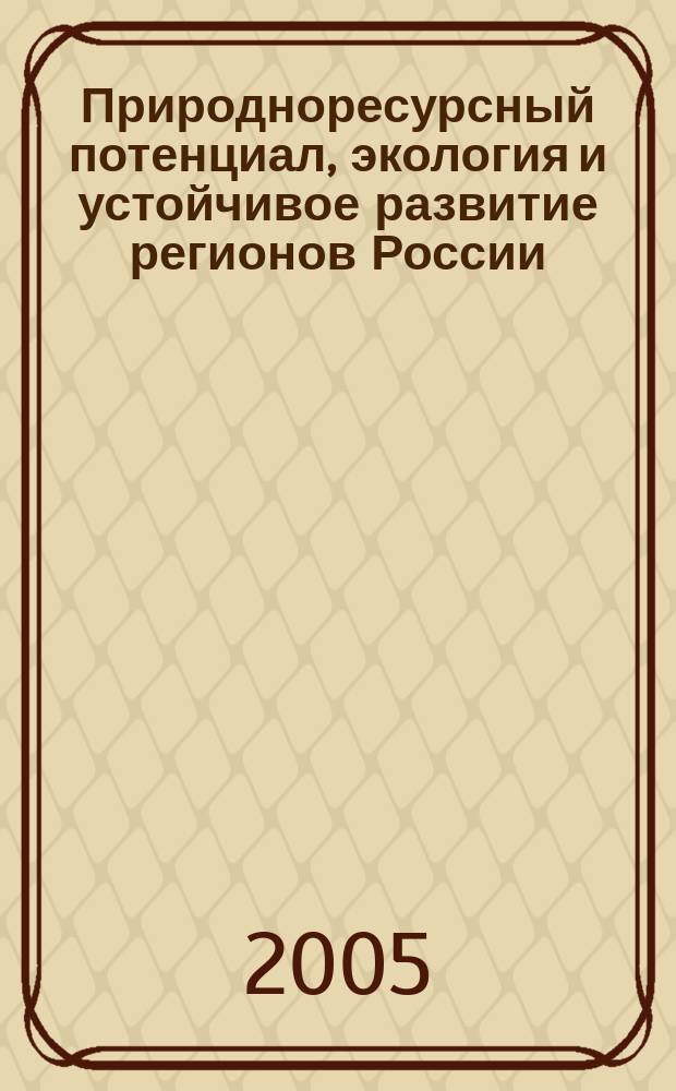 Природноресурсный потенциал, экология и устойчивое развитие регионов России : сб. материалов Междунар. науч.-практ. конф., февр. 2005