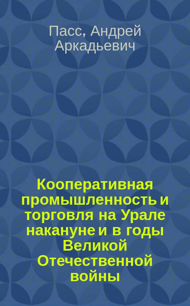 Кооперативная промышленность и торговля на Урале накануне и в годы Великой Отечественной войны (1939-1945 гг.) : автореф. дис. на соиск. учен. степ. д.ист.н. : спец. 07.00.02