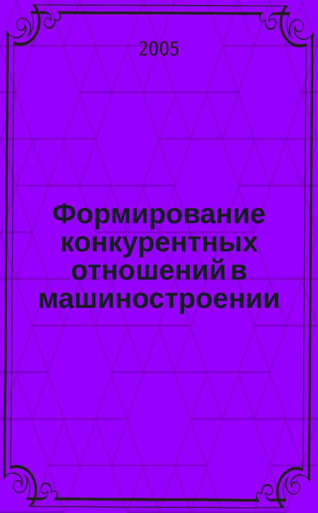 Формирование конкурентных отношений в машиностроении : автореф. дис. на соиск. учен. степ. к.э.н. : спец. 08.00.05
