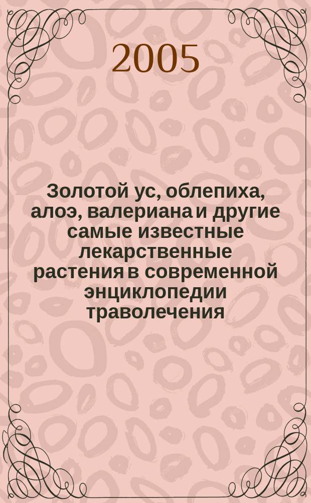 Золотой ус, облепиха, алоэ, валериана и другие самые известные лекарственные растения в современной энциклопедии траволечения