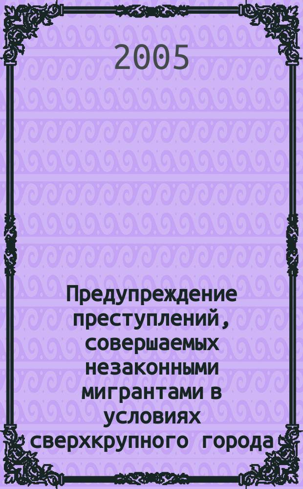 Предупреждение преступлений, совершаемых незаконными мигрантами в условиях сверхкрупного города : автореф. дис. на соиск. учен. степ. к.ю.н. : спец. 12.00.08