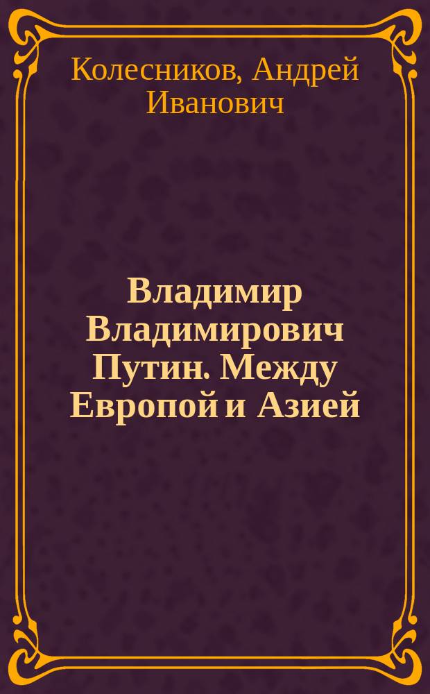 Владимир Владимирович Путин. Между Европой и Азией