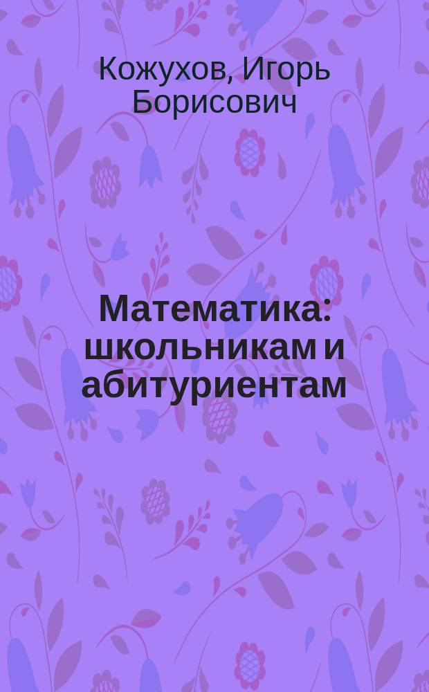 Математика : школьникам и абитуриентам