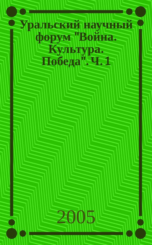 Уральский научный форум "Война. Культура. Победа". Ч. 1 : Роль Урала как арсенала победы ; Культура и искусство Урала в годы Великой отечественной войны