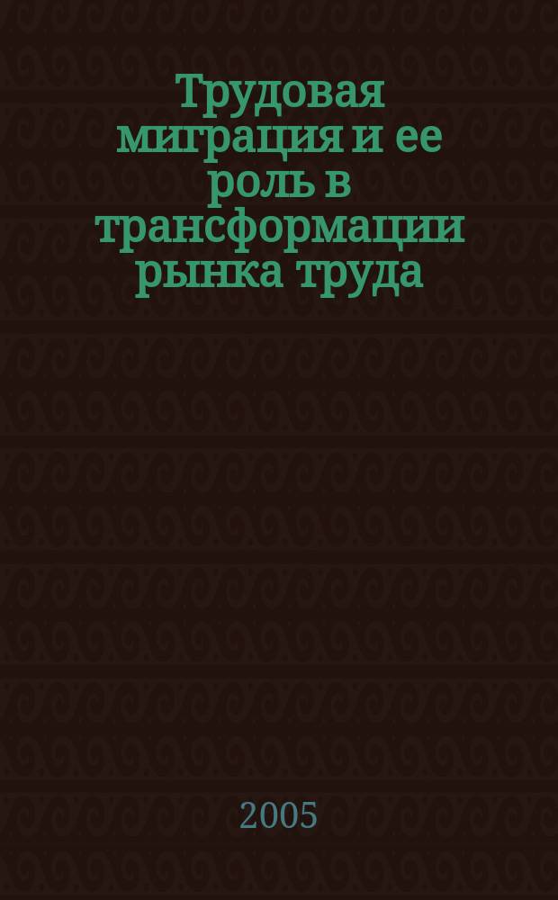 Трудовая миграция и ее роль в трансформации рынка труда : автореф. дис. на соиск. учен. степ. д.э.н. : спец. 08.00.05