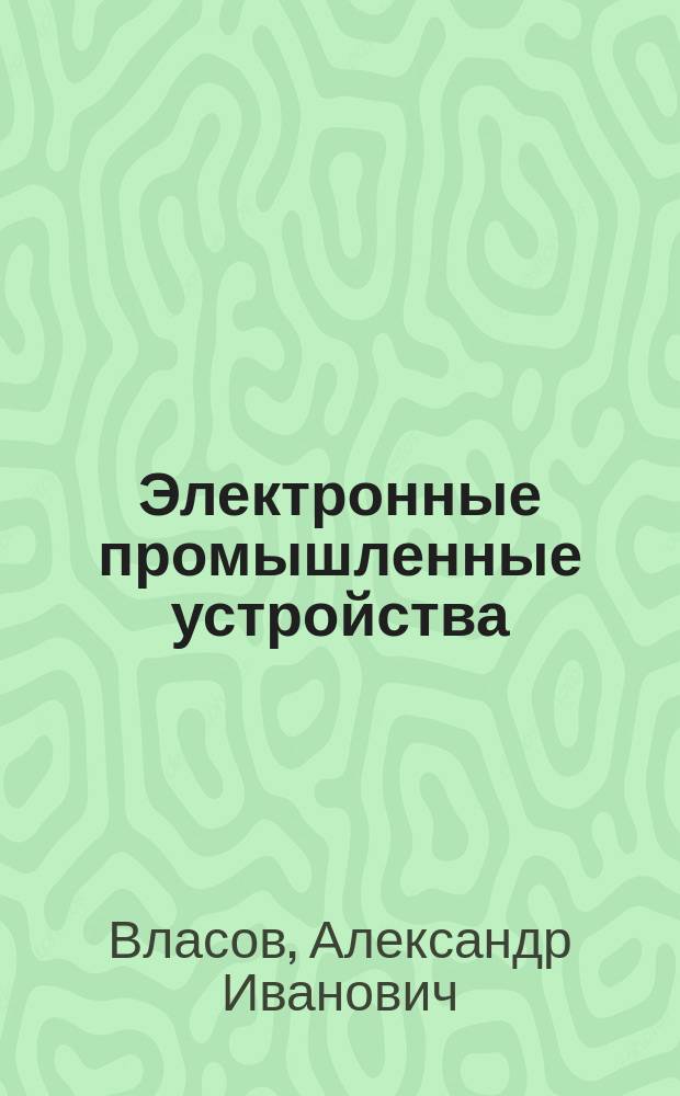 Электронные промышленные устройства : учебное пособие для студентов с целевой подготовкой "Эксплуатация гибких автоматизированных производств, промышленных роботов, обрабатывающих центров и устройств с ЧПУ технологическим оборудованием"