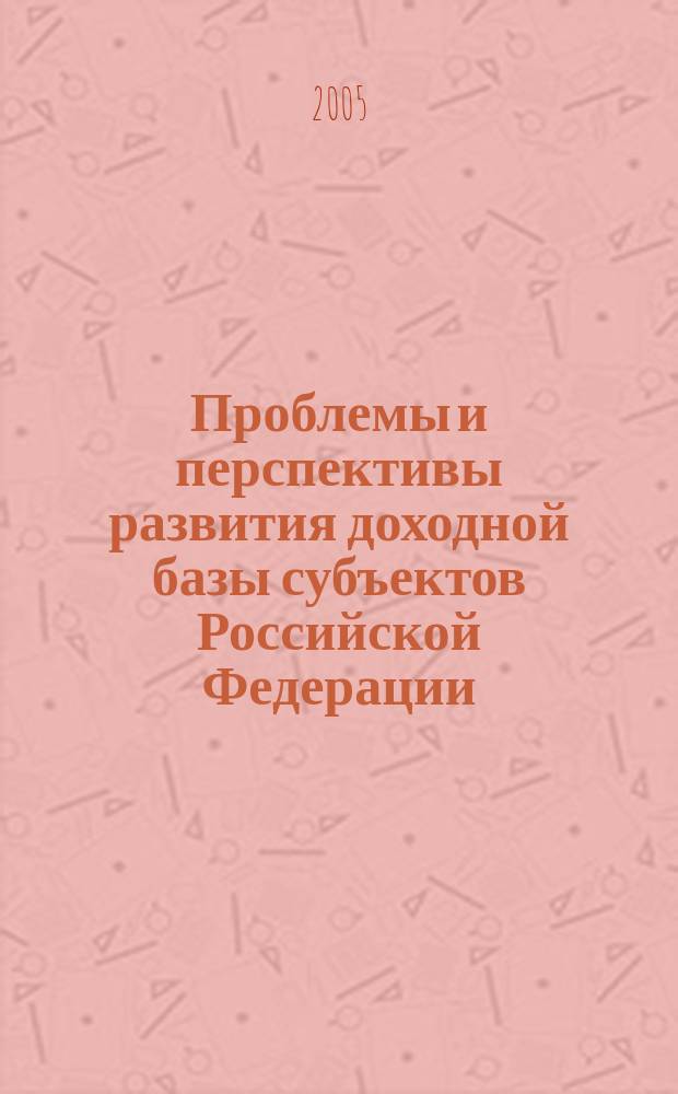 Проблемы и перспективы развития доходной базы субъектов Российской Федерации : сборник материалов