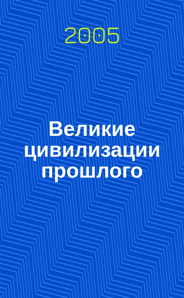 Великие цивилизации прошлого : путешествие сквозь тысячелетия