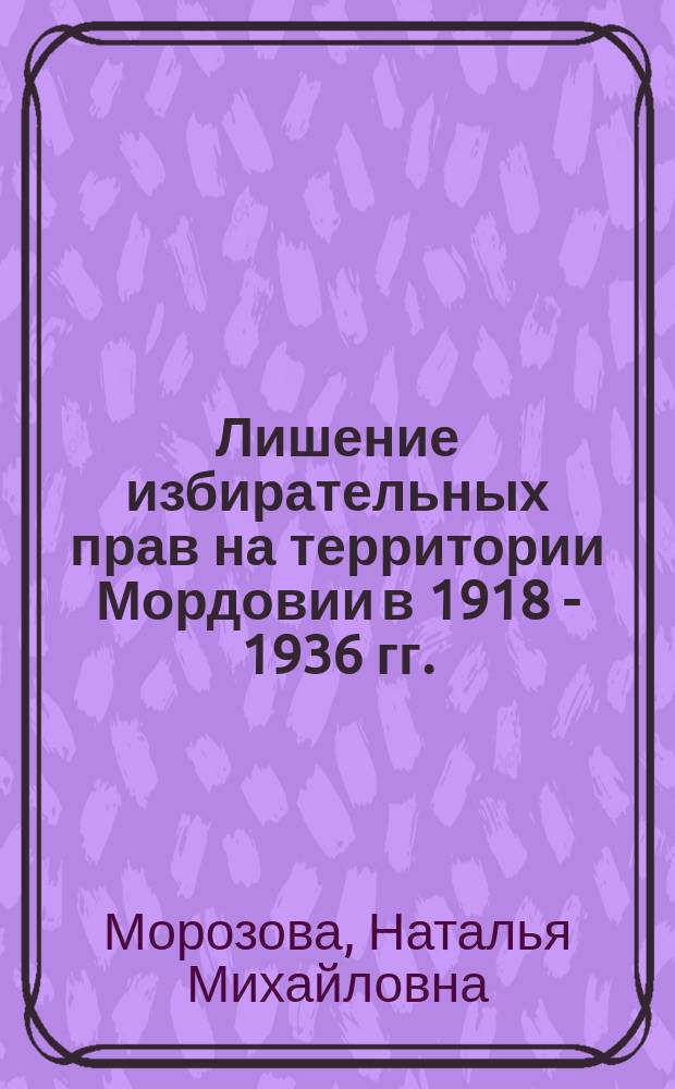 Лишение избирательных прав на территории Мордовии в 1918 - 1936 гг. : автореф. дис. на соиск. учен. степ. к.ист.н. : спец. 07.00.02