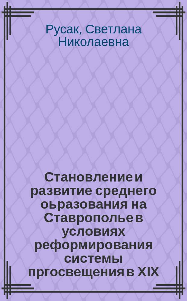 Становление и развитие среднего оьразования на Ставрополье в условиях реформирования системы пргосвещения в ХIХ - начале ХХ века : (На прим. Ставропол. муж. гимназии) : автореф. дис. на соиск. учен. степ. к.ист.н. : спец. 07.00.02