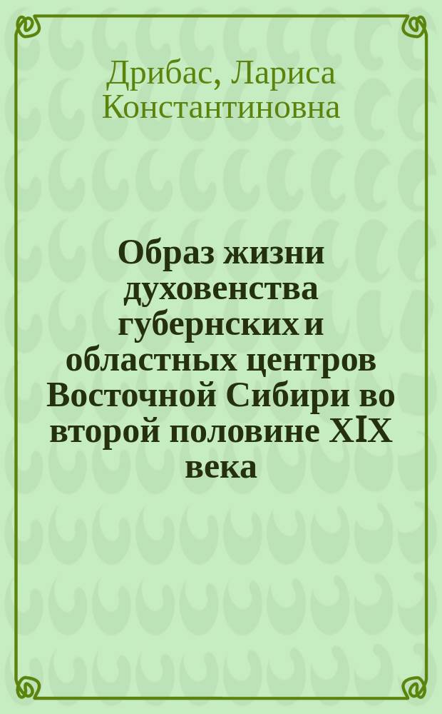 Образ жизни духовенства губернских и областных центров Восточной Сибири во второй половине ХIХ века : автореф. дис. на соиск. учен. степ. к.ист.н. : спец. 07.00.02