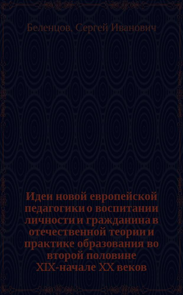 Идеи новой европейской педагогики о воспитании личности и гражданина в отечественной теории и практике образования во второй половине XIX-начале XX веков : науч.-метод. рекомендации для рук. шк., район., гор. метод. каб., шк. метод. об-ний, кл. рук., воспитателей, педагогов-организаторов