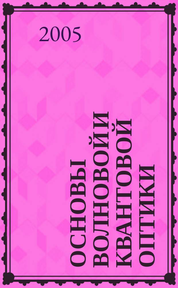 Основы волновой и квантовой оптики : учебное пособие для студентов высших учебных заведений, обучающихся по специальностям "Физика" и "Радиофизика и электроника" и направлению "Физика"