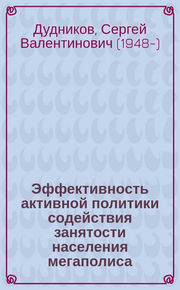 Эффективность активной политики содействия занятости населения мегаполиса : автореф. дис. на соиск. учен. степ. д.э.н. : спец. 08.00.05