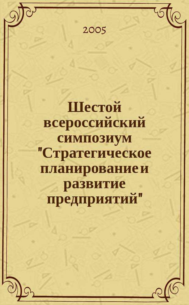 Шестой всероссийский симпозиум "Стратегическое планирование и развитие предприятий", Москва, 12-13 апреля 2005 г. Секция 3 : Опыт стратегического планирования на российских и зарубежных предприятиях