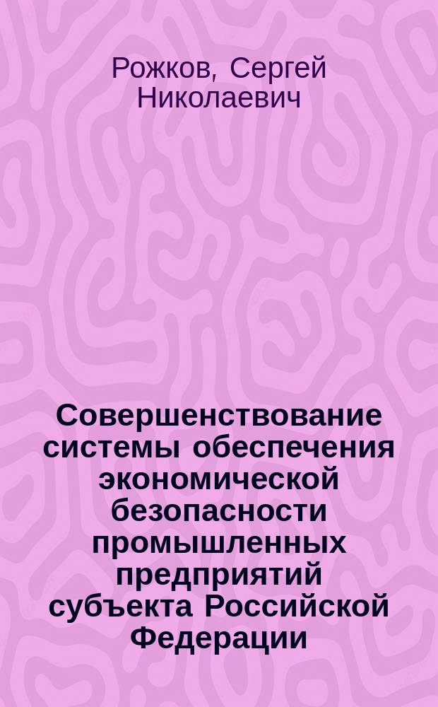 Совершенствование системы обеспечения экономической безопасности промышленных предприятий субъекта Российской Федерации : (на прим. города Москва) : автореф. дис. на соиск. учен. степ. к.э.н. : спец. 08.00.05