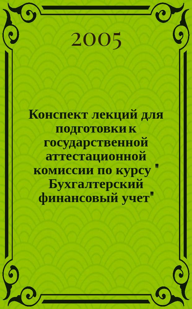 Конспект лекций для подготовки к государственной аттестационной комиссии по курсу " Бухгалтерский финансовый учет" : для студентов заочного факультета специальности 060500 "Бухгалтерский учет, анализ и аудит"