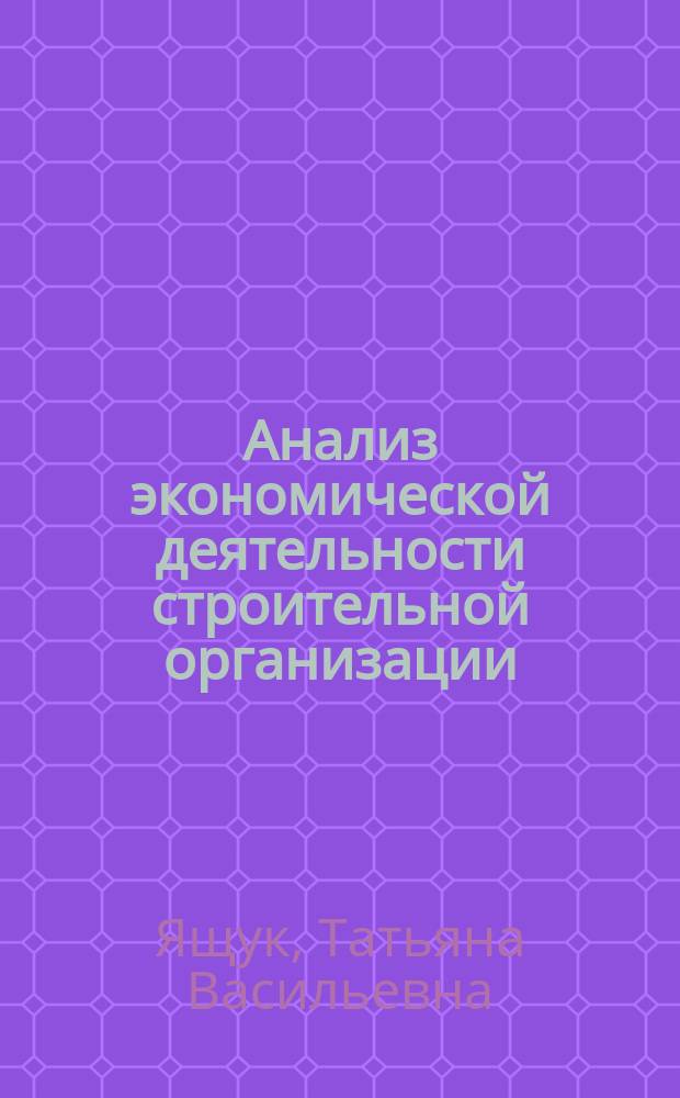 Анализ экономической деятельности строительной организации : учебное пособие : для студентов специальности 080502 (060800) "Экономика и управление на предприятии (по отраслям)", изучающих дисциплину "Анализ и диагностика финансово-хозяйственной деятельности предприятия" и специальности 080105 (060400) "Финансы и кредит", изучающих дисциплину "Экономический анализ"