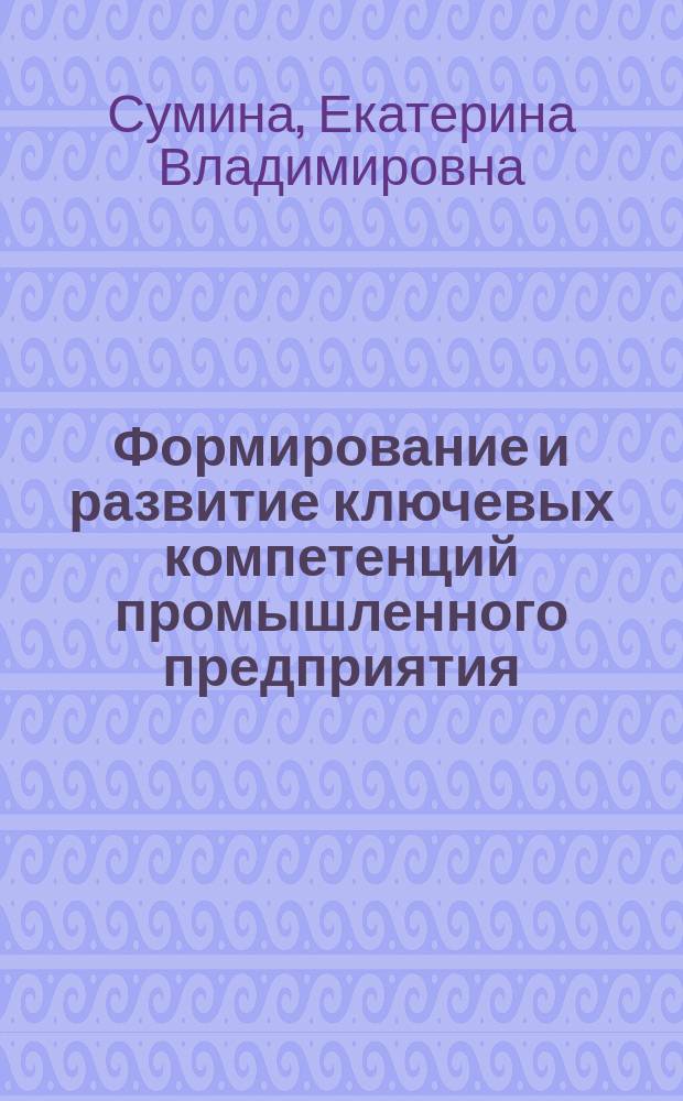 Формирование и развитие ключевых компетенций промышленного предприятия : автореф. дис. на соиск. учен. степ. к.э.н. : спец. 08.00.05