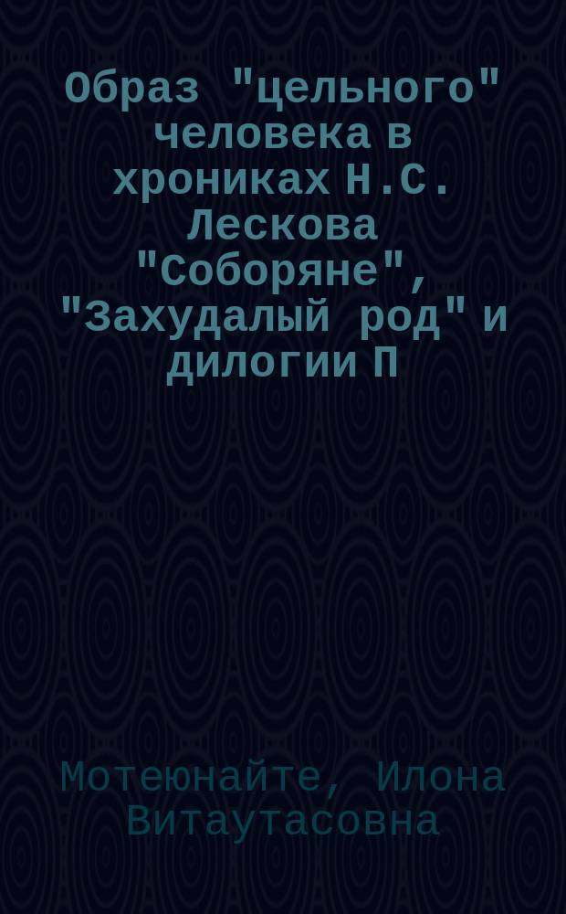 Образ "цельного" человека в хрониках Н.С. Лескова "Соборяне", "Захудалый род" и дилогии П.И. Мельникова-Печерского "В лесах", "На горах" : Монография