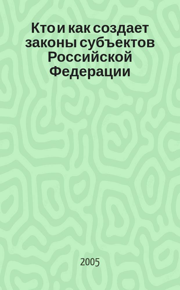Кто и как создает законы субъектов Российской Федерации : учебное пособие для студентов высших учебных заведений неюридических специальностей, а также старшеклассников общеобразовательной школы, изучающих основы организации деятельности законодательных органов государственной власти субъектов Федерации и регионального законодательства : (в рамках регионального компонента образовательного стандарта)