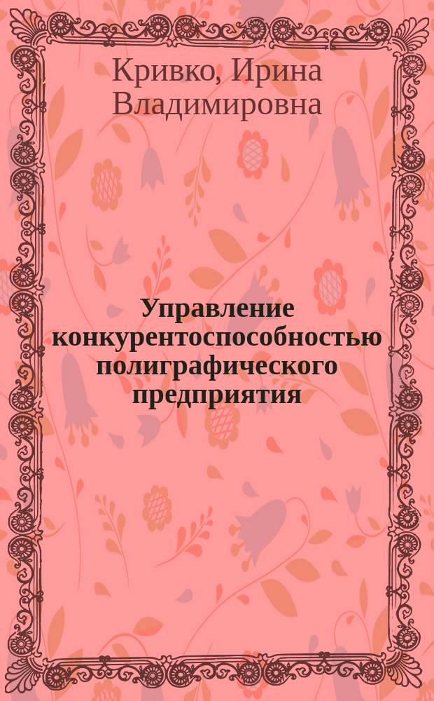 Управление конкурентоспособностью полиграфического предприятия : (теоретико-методологический аспект) : монография