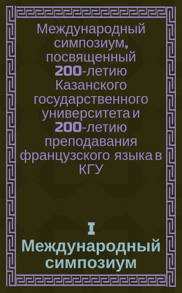 I Международный симпозиум = I symposium international : сборник статей ученых Казанского университета (на русском и французском языках), (Казань, 21-22 мая 2004 г.) : 200-летию Казанского государственного университета и 200-летию преподавания французского языка в Казанском университете посвящается