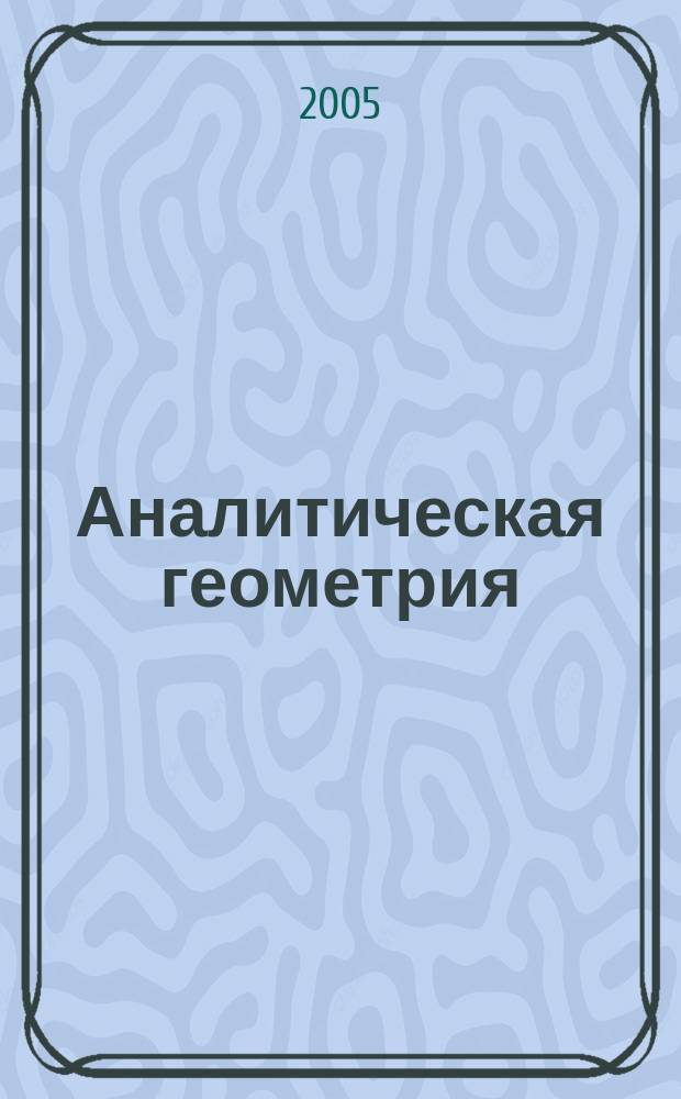 Аналитическая геометрия : учебник для студентов высших учебных заведений, обучающихся по направлению "Естественнонаучное образование" и специальностям "Математика", "Физика", "Химия", "Биология", "География"