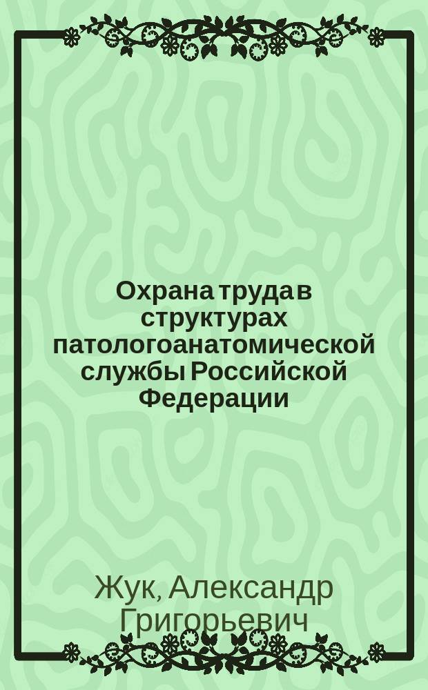 Охрана труда в структурах патологоанатомической службы Российской Федерации : руководство