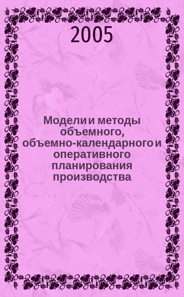 Модели и методы объемного, объемно-календарного и оперативного планирования производства : учеб. пособие для студентов специальностей "Мат. методы в экономике" - 080116, "Информ. менеджмент" - 080508