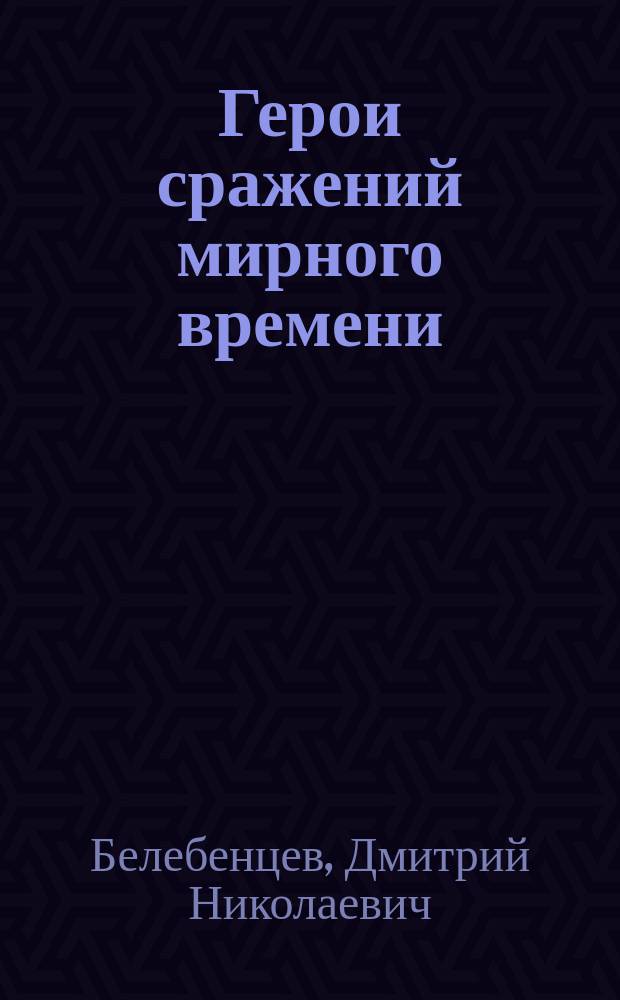 Герои сражений мирного времени : очерки