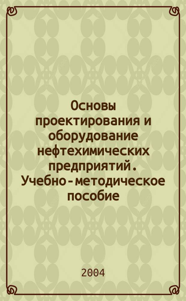 Основы проектирования и оборудование нефтехимических предприятий. Учебно-методическое пособие