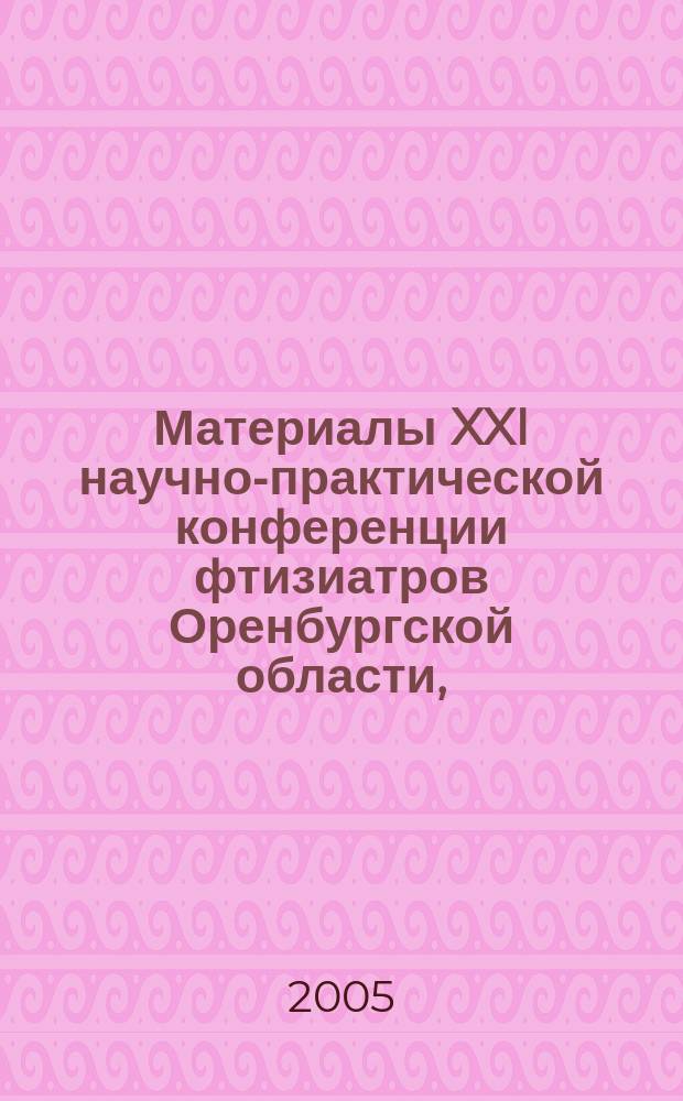 Материалы XXI научно-практической конференции фтизиатров Оренбургской области, (Оренбург, 25 февр. 2005 г.)