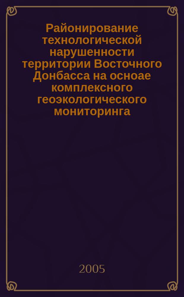 Районирование технологической нарушенности территории Восточного Донбасса на осноае комплексного геоэкологического мониторинга : автореф. дис. на соиск. учен. степ. к.г.н. : спец. 25.00.36