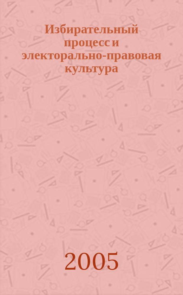 Избирательный процесс и электорально-правовая культура : учебно-практическое пособие