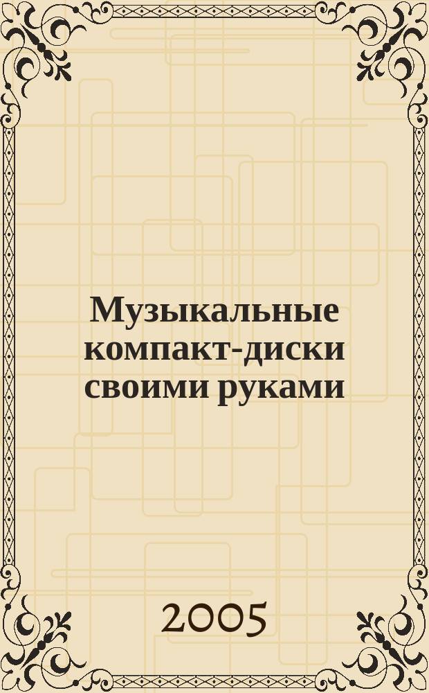 Музыкальные компакт-диски своими руками : подробное иллюстрированное руководство