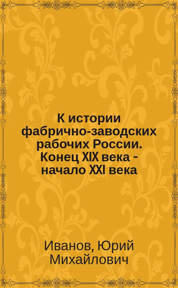 К истории фабрично-заводских рабочих России. Конец XIX века - начало XXI века : (сравнительный анализ)