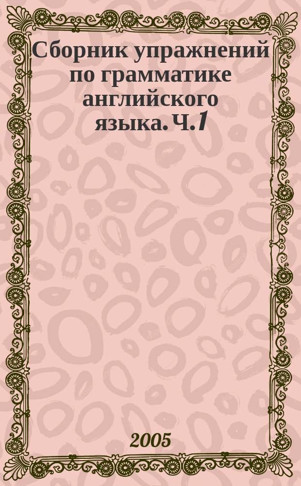 Сборник упражнений по грамматике английского языка. [Ч. 1]