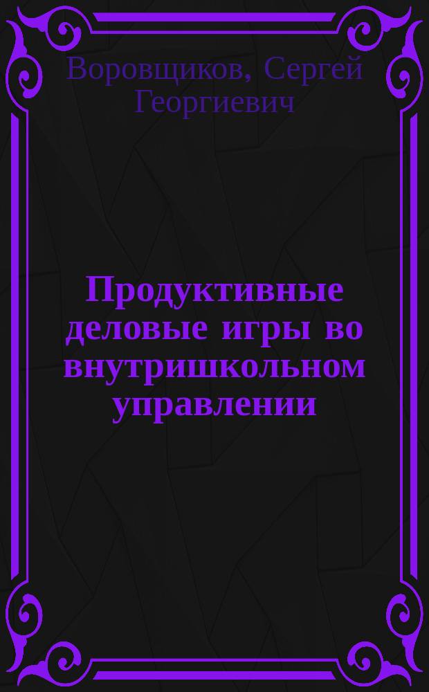 Продуктивные деловые игры во внутришкольном управлении: теория, технология : учебное пособие для слушателей системы дополнительного педагогического профессионального образования