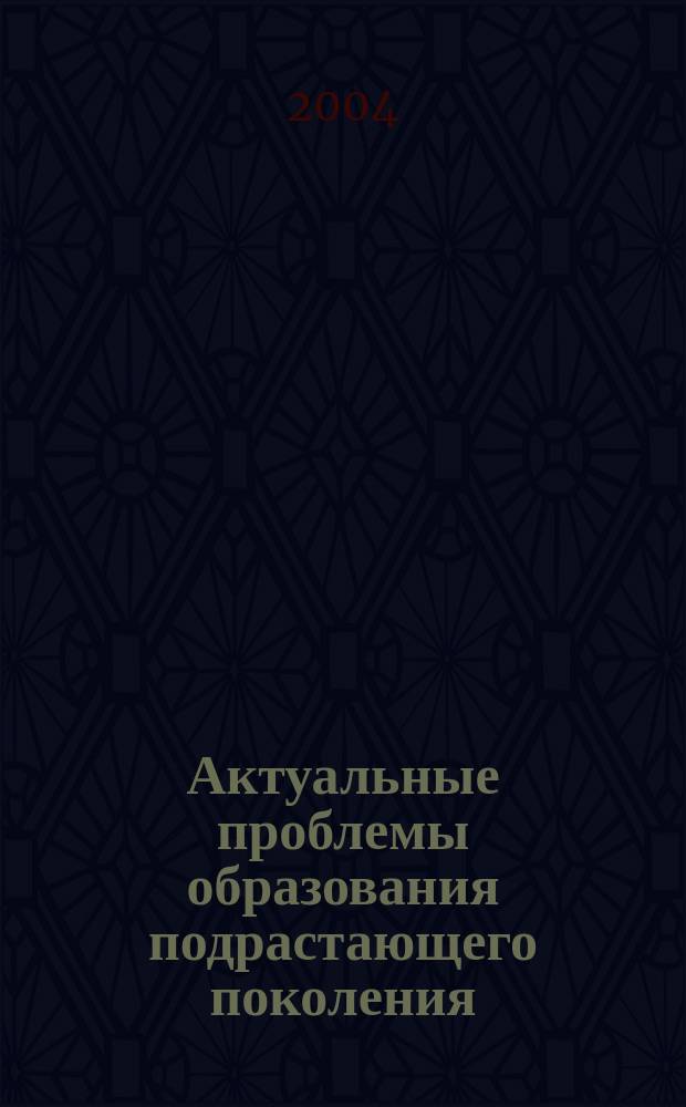 Актуальные проблемы образования подрастающего поколения : сборник статей