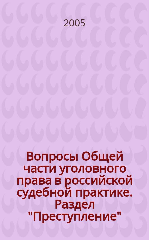 Вопросы Общей части уголовного права в российской судебной практике. Раздел "Преступление" : тематический сборник опубликованной судебной практики за 1999 - апрель 2005 гг