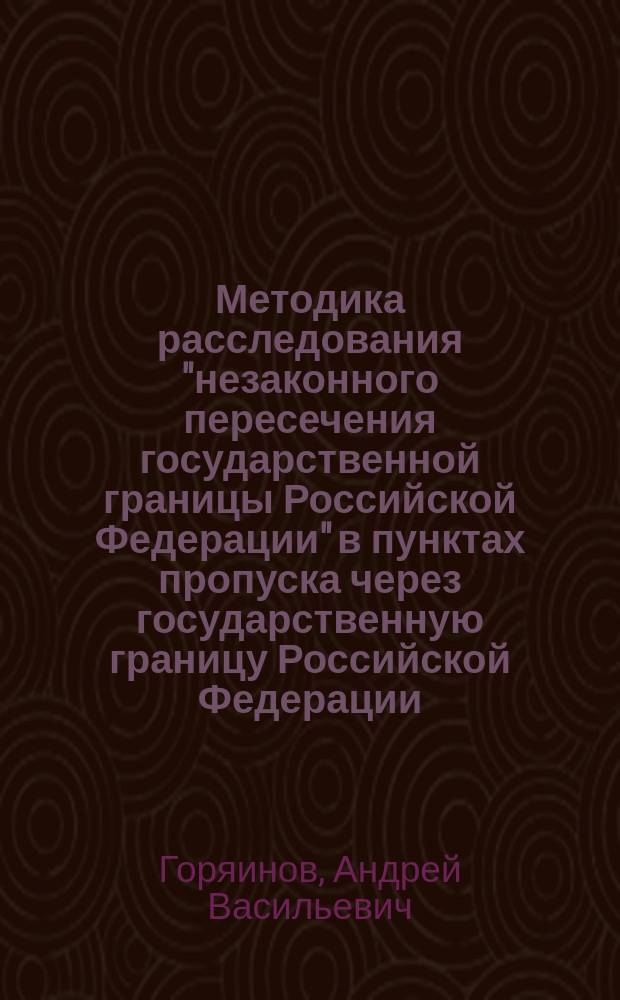 Методика расследования "незаконного пересечения государственной границы Российской Федерации" в пунктах пропуска через государственную границу Российской Федерации : автореф. дис. на соиск. учен. степ. к.ю.н. : спец. 20.02.03